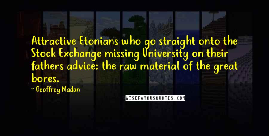 Geoffrey Madan Quotes: Attractive Etonians who go straight onto the Stock Exchange missing University on their fathers advice: the raw material of the great bores.