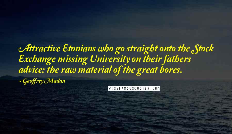 Geoffrey Madan Quotes: Attractive Etonians who go straight onto the Stock Exchange missing University on their fathers advice: the raw material of the great bores.