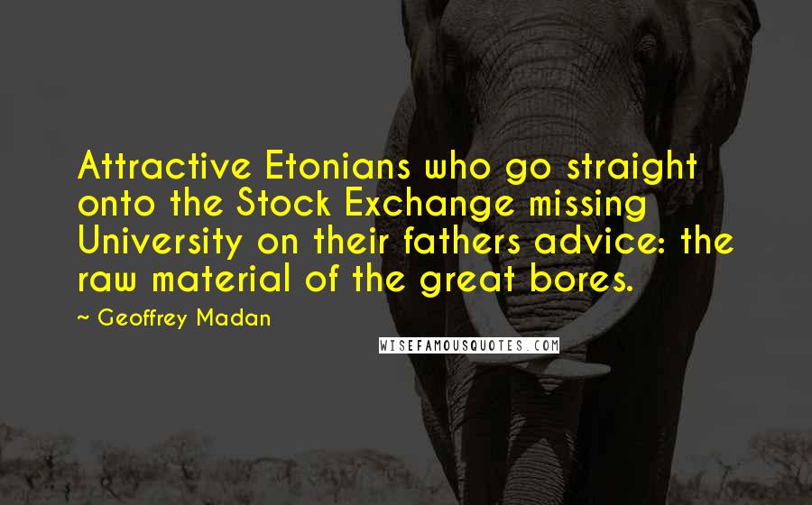 Geoffrey Madan Quotes: Attractive Etonians who go straight onto the Stock Exchange missing University on their fathers advice: the raw material of the great bores.