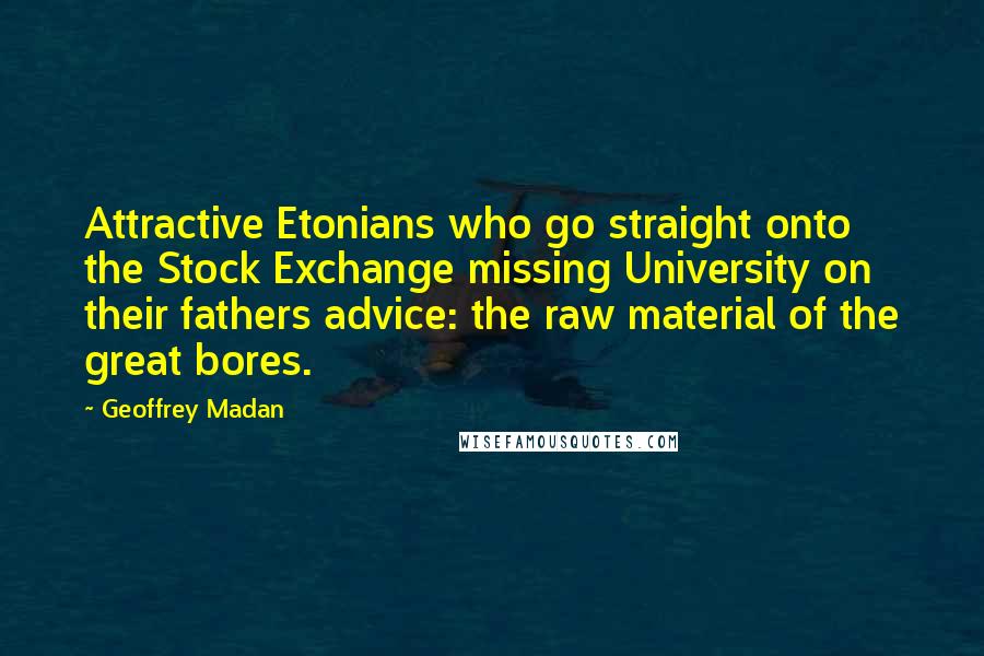 Geoffrey Madan Quotes: Attractive Etonians who go straight onto the Stock Exchange missing University on their fathers advice: the raw material of the great bores.