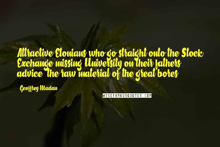 Geoffrey Madan Quotes: Attractive Etonians who go straight onto the Stock Exchange missing University on their fathers advice: the raw material of the great bores.