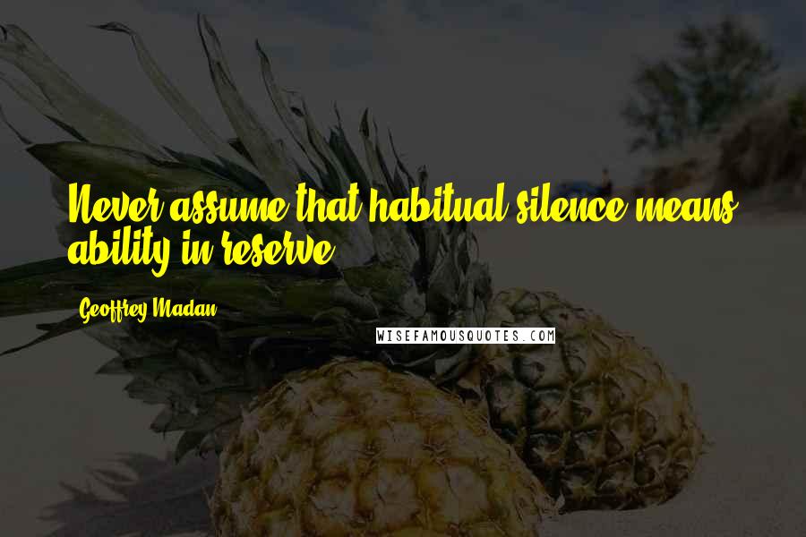 Geoffrey Madan Quotes: Never assume that habitual silence means ability in reserve.