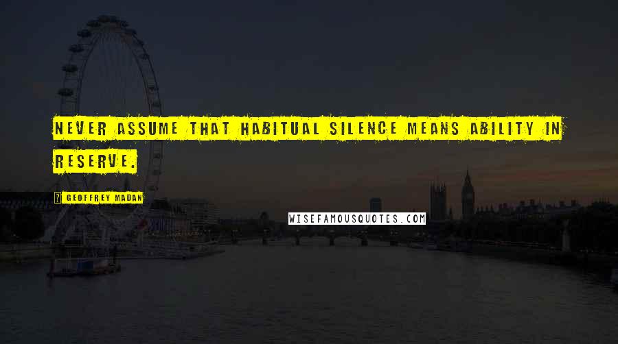 Geoffrey Madan Quotes: Never assume that habitual silence means ability in reserve.