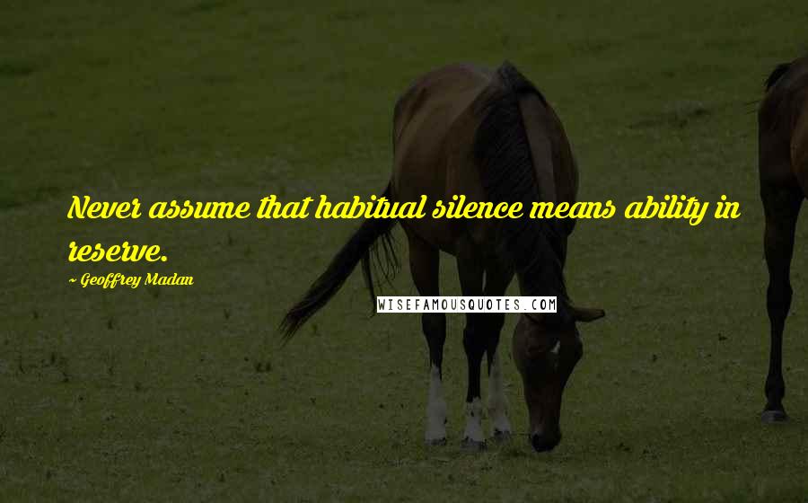 Geoffrey Madan Quotes: Never assume that habitual silence means ability in reserve.