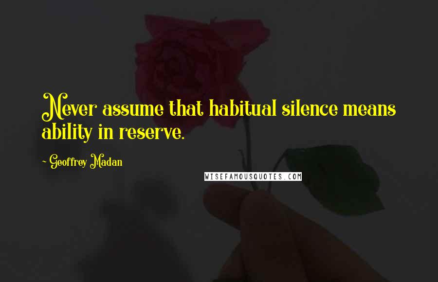 Geoffrey Madan Quotes: Never assume that habitual silence means ability in reserve.