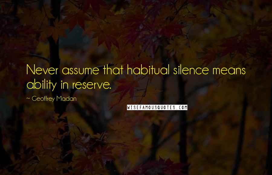 Geoffrey Madan Quotes: Never assume that habitual silence means ability in reserve.