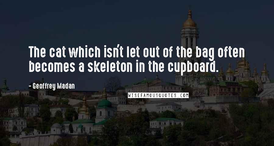 Geoffrey Madan Quotes: The cat which isn't let out of the bag often becomes a skeleton in the cupboard.