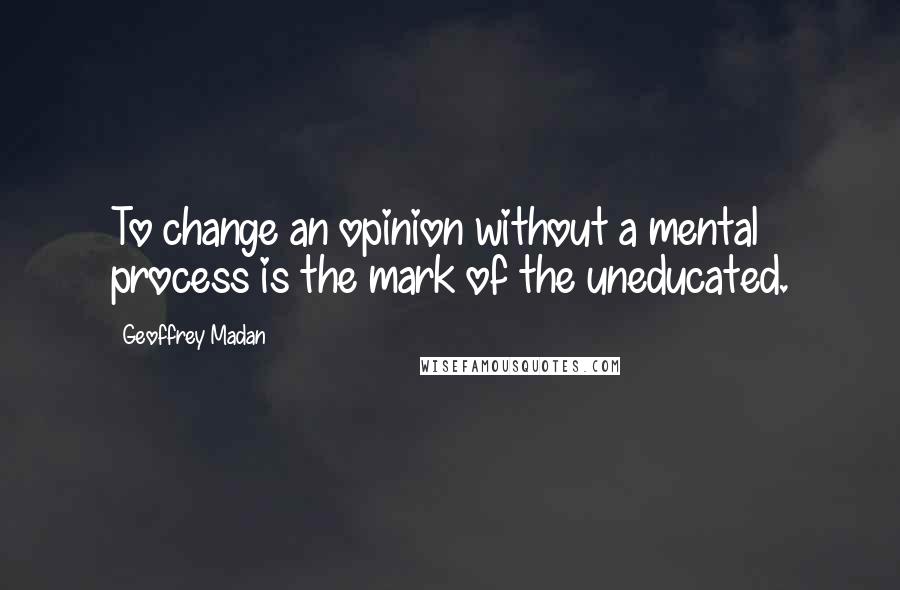 Geoffrey Madan Quotes: To change an opinion without a mental process is the mark of the uneducated.