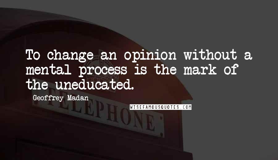 Geoffrey Madan Quotes: To change an opinion without a mental process is the mark of the uneducated.