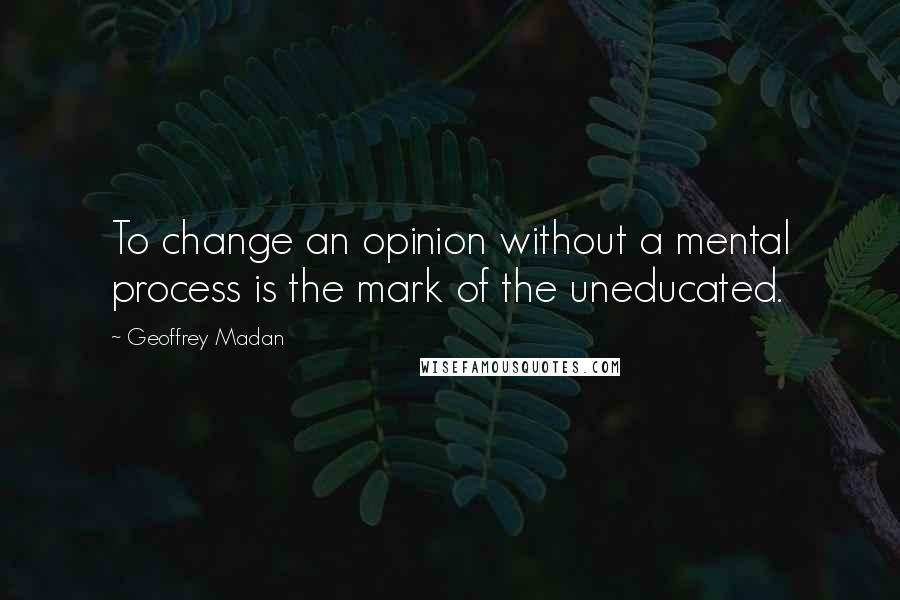 Geoffrey Madan Quotes: To change an opinion without a mental process is the mark of the uneducated.