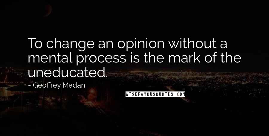 Geoffrey Madan Quotes: To change an opinion without a mental process is the mark of the uneducated.