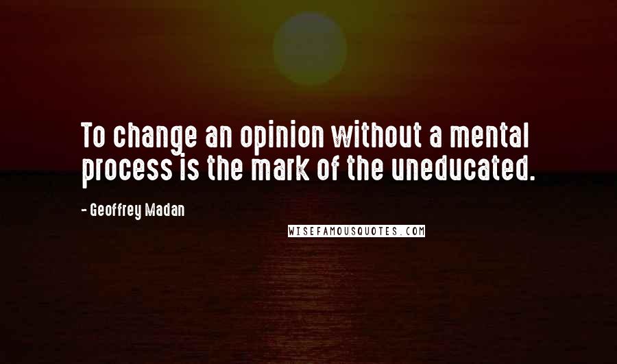 Geoffrey Madan Quotes: To change an opinion without a mental process is the mark of the uneducated.