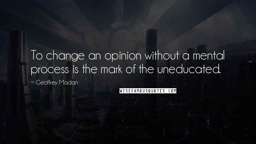 Geoffrey Madan Quotes: To change an opinion without a mental process is the mark of the uneducated.