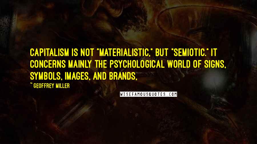 Geoffrey Miller Quotes: capitalism is not "materialistic," but "semiotic." It concerns mainly the psychological world of signs, symbols, images, and brands,