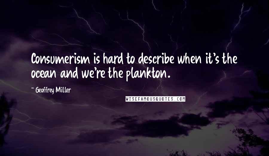 Geoffrey Miller Quotes: Consumerism is hard to describe when it's the ocean and we're the plankton.