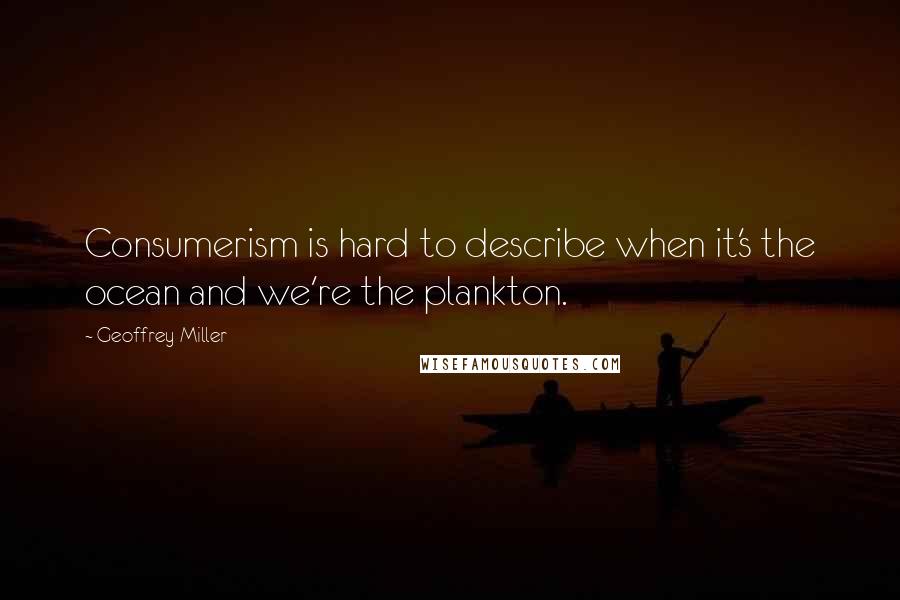 Geoffrey Miller Quotes: Consumerism is hard to describe when it's the ocean and we're the plankton.