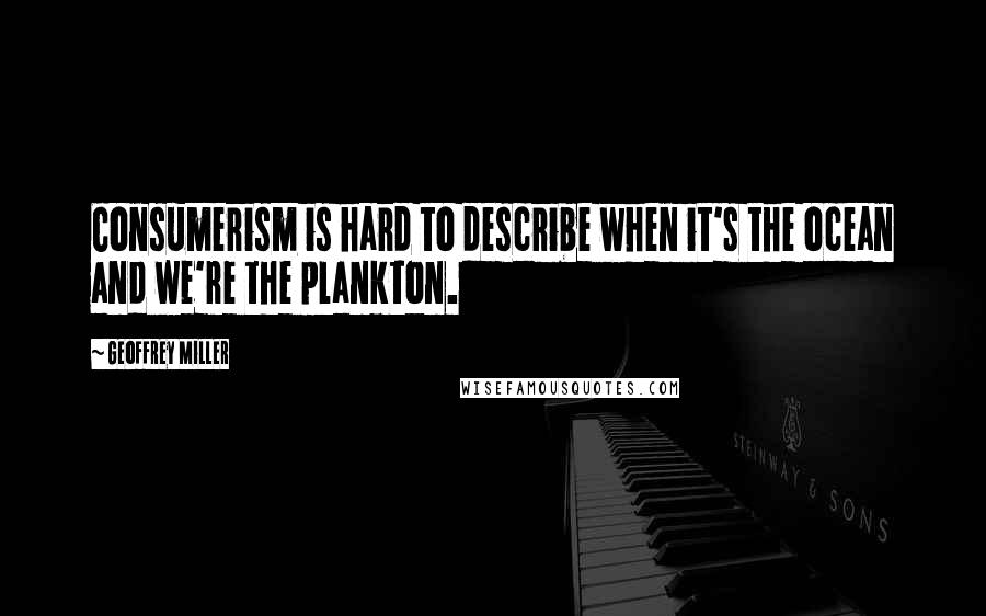 Geoffrey Miller Quotes: Consumerism is hard to describe when it's the ocean and we're the plankton.