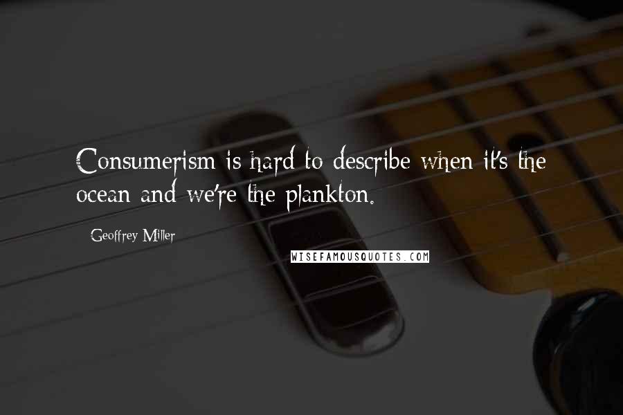 Geoffrey Miller Quotes: Consumerism is hard to describe when it's the ocean and we're the plankton.