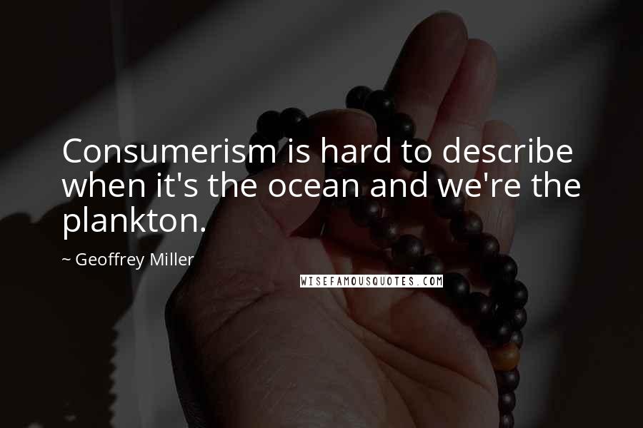 Geoffrey Miller Quotes: Consumerism is hard to describe when it's the ocean and we're the plankton.