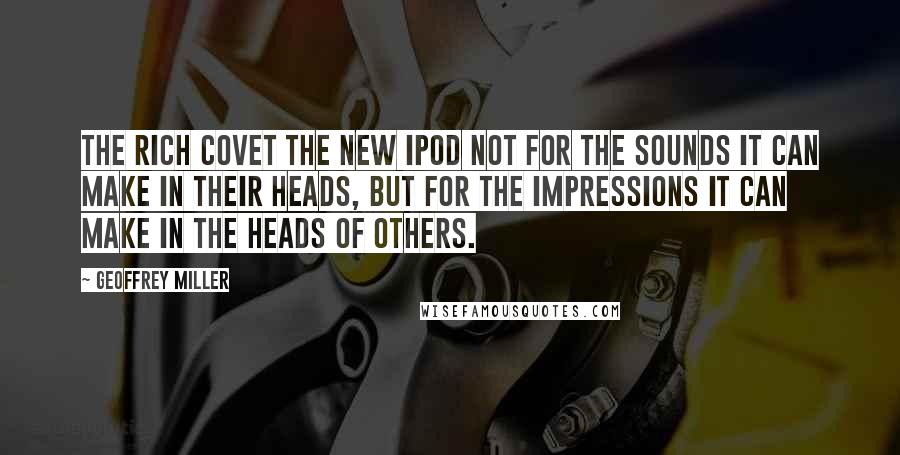 Geoffrey Miller Quotes: The rich covet the new iPod not for the sounds it can make in their heads, but for the impressions it can make in the heads of others.