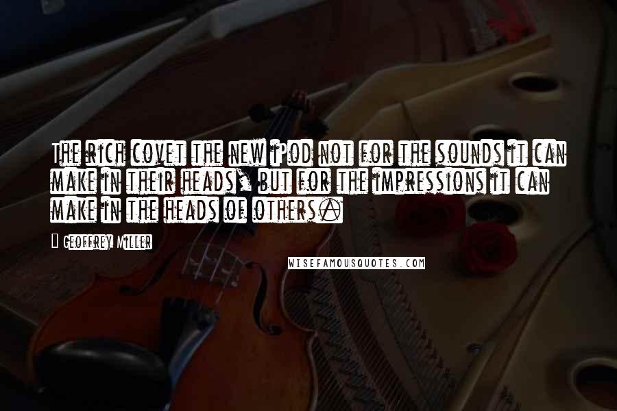 Geoffrey Miller Quotes: The rich covet the new iPod not for the sounds it can make in their heads, but for the impressions it can make in the heads of others.