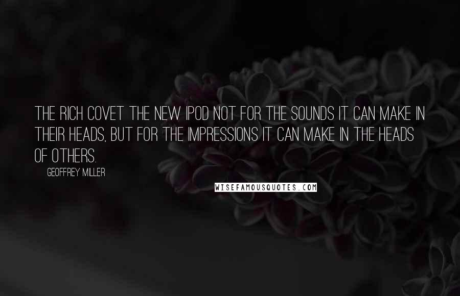 Geoffrey Miller Quotes: The rich covet the new iPod not for the sounds it can make in their heads, but for the impressions it can make in the heads of others.