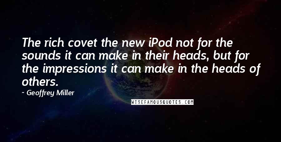 Geoffrey Miller Quotes: The rich covet the new iPod not for the sounds it can make in their heads, but for the impressions it can make in the heads of others.