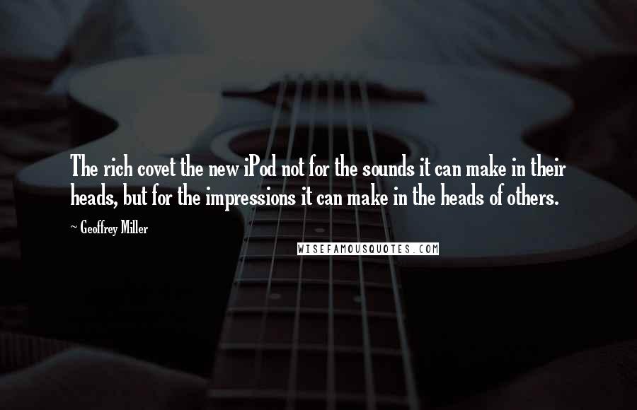 Geoffrey Miller Quotes: The rich covet the new iPod not for the sounds it can make in their heads, but for the impressions it can make in the heads of others.