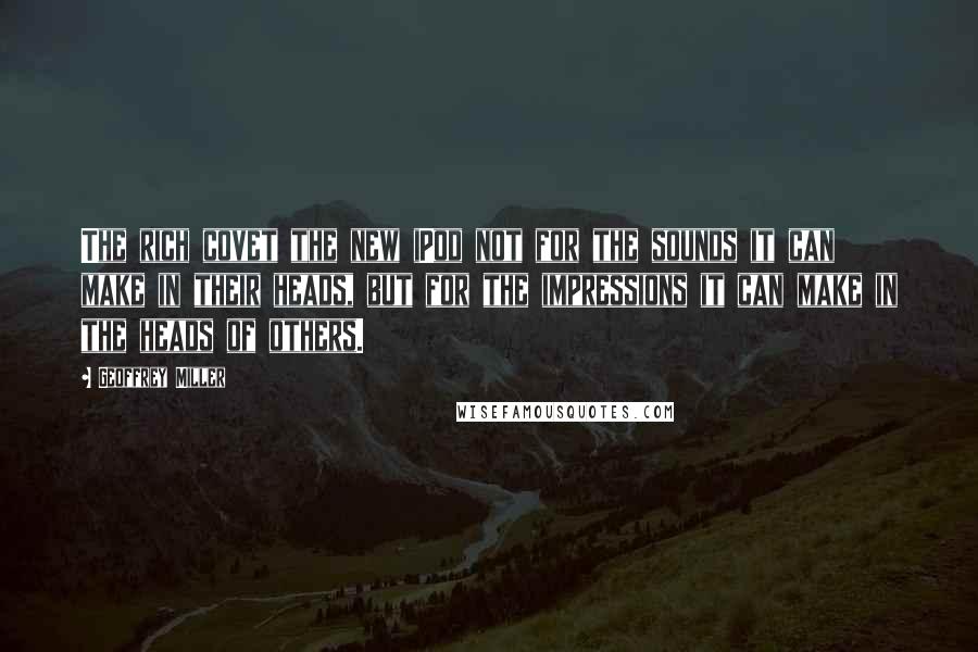 Geoffrey Miller Quotes: The rich covet the new iPod not for the sounds it can make in their heads, but for the impressions it can make in the heads of others.
