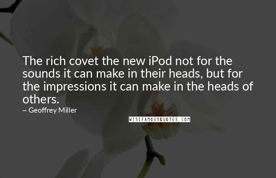 Geoffrey Miller Quotes: The rich covet the new iPod not for the sounds it can make in their heads, but for the impressions it can make in the heads of others.