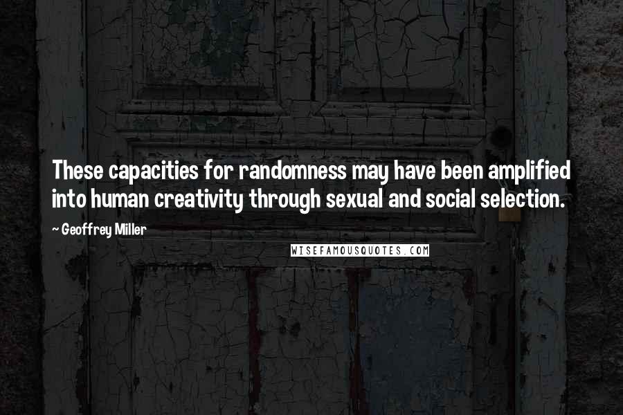 Geoffrey Miller Quotes: These capacities for randomness may have been amplified into human creativity through sexual and social selection.