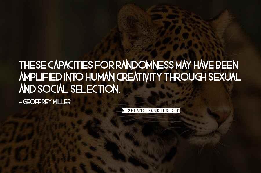 Geoffrey Miller Quotes: These capacities for randomness may have been amplified into human creativity through sexual and social selection.
