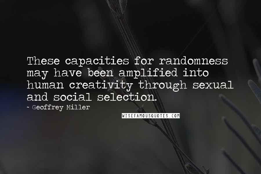 Geoffrey Miller Quotes: These capacities for randomness may have been amplified into human creativity through sexual and social selection.