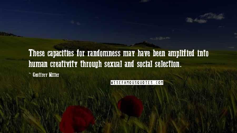 Geoffrey Miller Quotes: These capacities for randomness may have been amplified into human creativity through sexual and social selection.