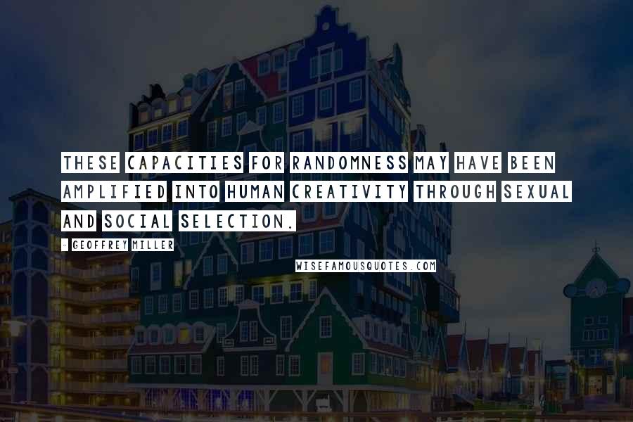 Geoffrey Miller Quotes: These capacities for randomness may have been amplified into human creativity through sexual and social selection.