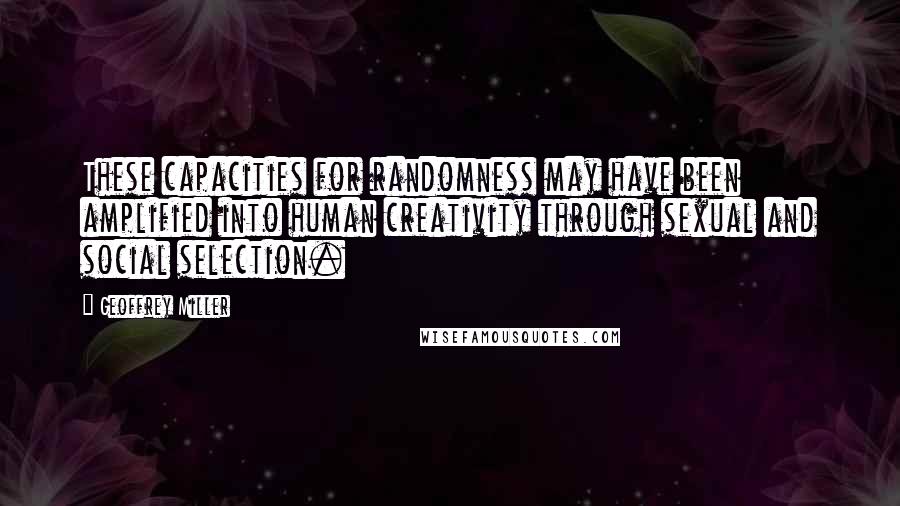 Geoffrey Miller Quotes: These capacities for randomness may have been amplified into human creativity through sexual and social selection.