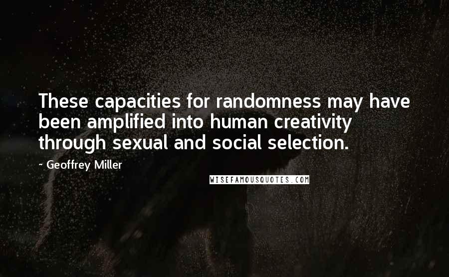 Geoffrey Miller Quotes: These capacities for randomness may have been amplified into human creativity through sexual and social selection.