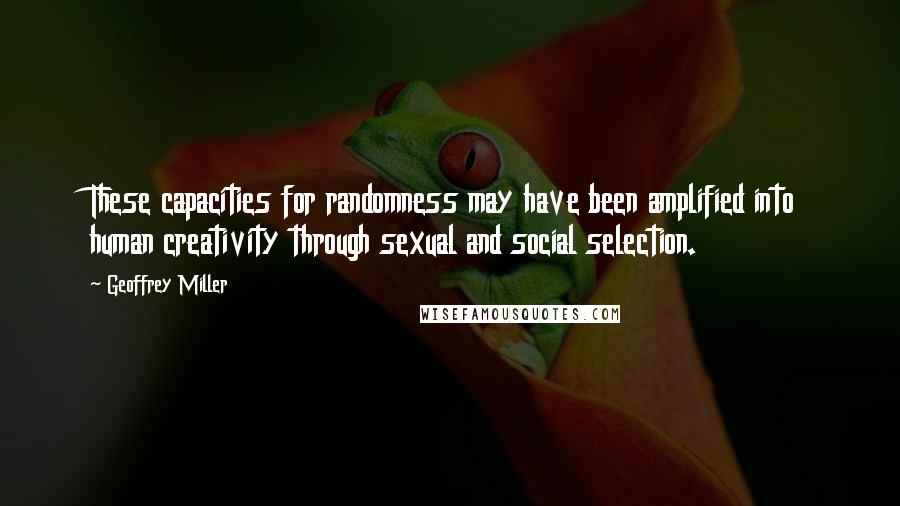 Geoffrey Miller Quotes: These capacities for randomness may have been amplified into human creativity through sexual and social selection.