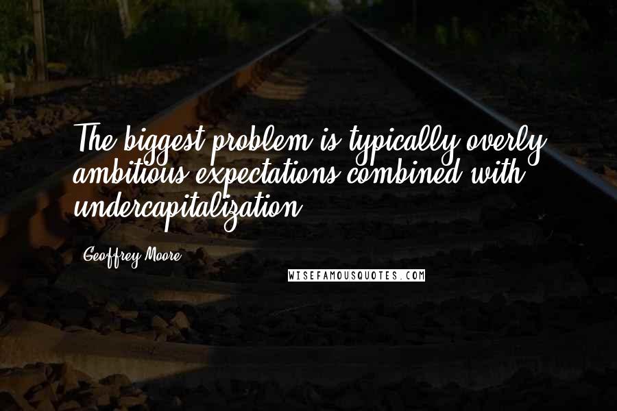Geoffrey Moore Quotes: The biggest problem is typically overly ambitious expectations combined with undercapitalization.