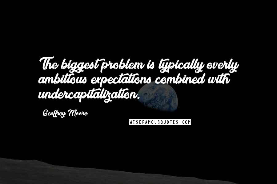 Geoffrey Moore Quotes: The biggest problem is typically overly ambitious expectations combined with undercapitalization.