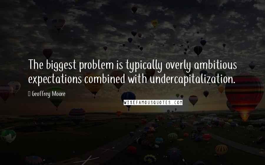 Geoffrey Moore Quotes: The biggest problem is typically overly ambitious expectations combined with undercapitalization.