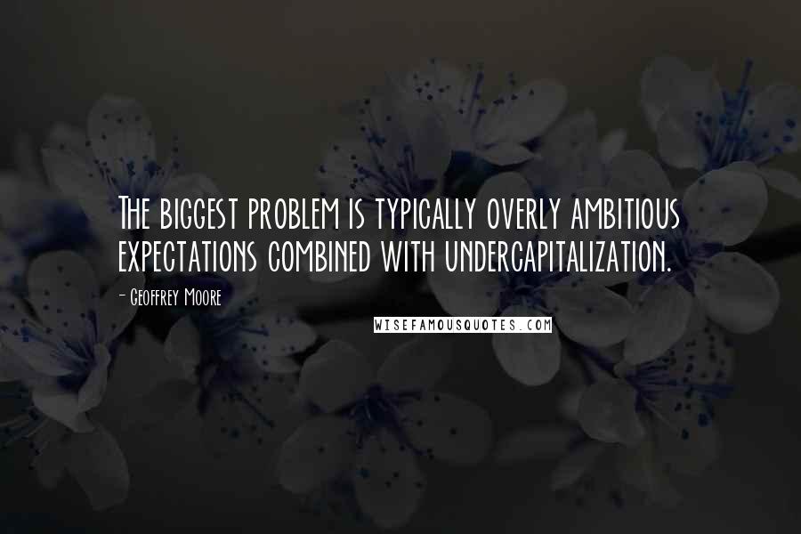 Geoffrey Moore Quotes: The biggest problem is typically overly ambitious expectations combined with undercapitalization.