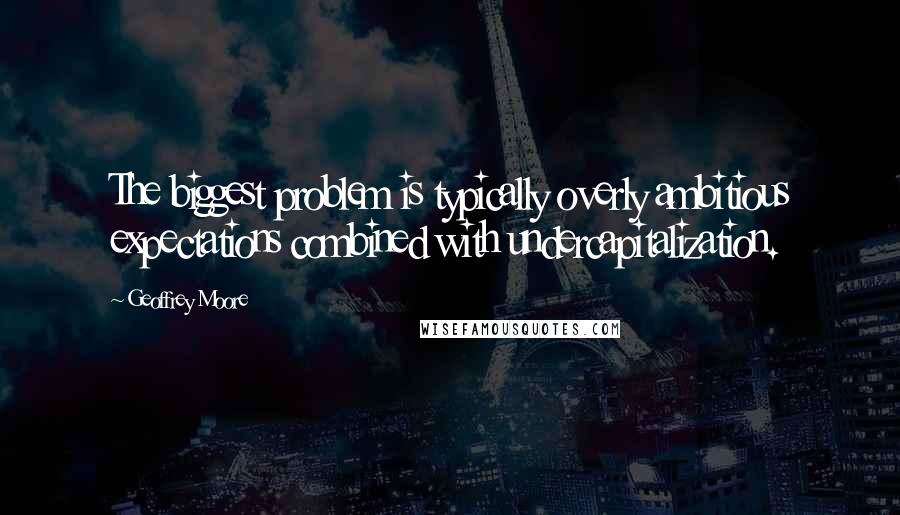 Geoffrey Moore Quotes: The biggest problem is typically overly ambitious expectations combined with undercapitalization.