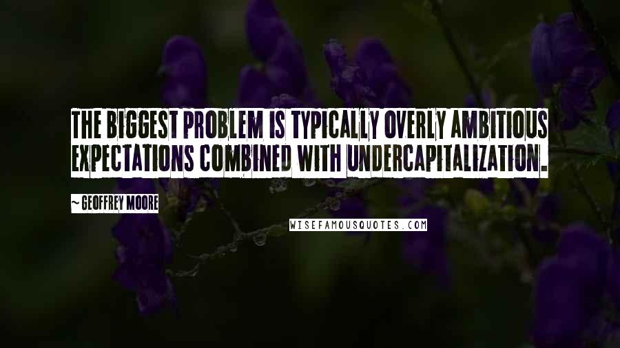 Geoffrey Moore Quotes: The biggest problem is typically overly ambitious expectations combined with undercapitalization.