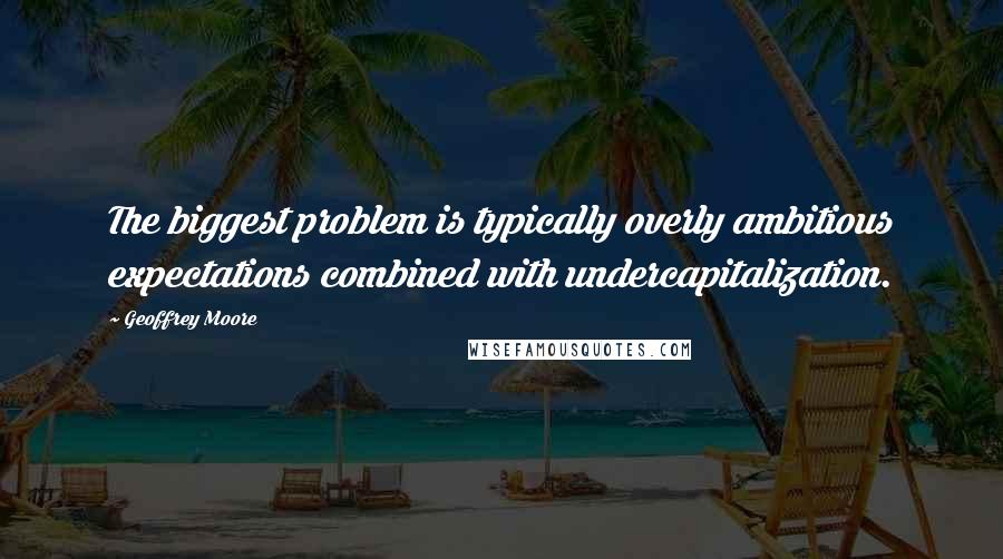 Geoffrey Moore Quotes: The biggest problem is typically overly ambitious expectations combined with undercapitalization.