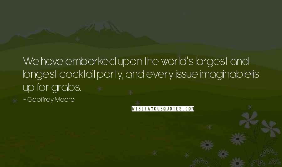 Geoffrey Moore Quotes: We have embarked upon the world's largest and longest cocktail party, and every issue imaginable is up for grabs.