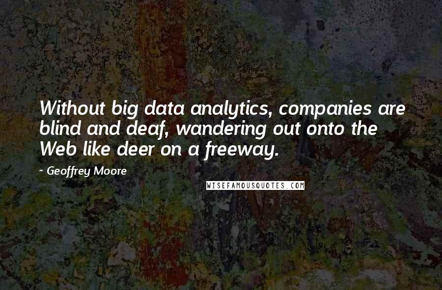 Geoffrey Moore Quotes: Without big data analytics, companies are blind and deaf, wandering out onto the Web like deer on a freeway.