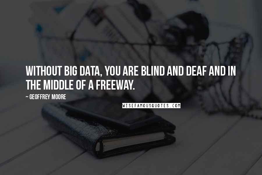 Geoffrey Moore Quotes: Without big data, you are blind and deaf and in the middle of a freeway.