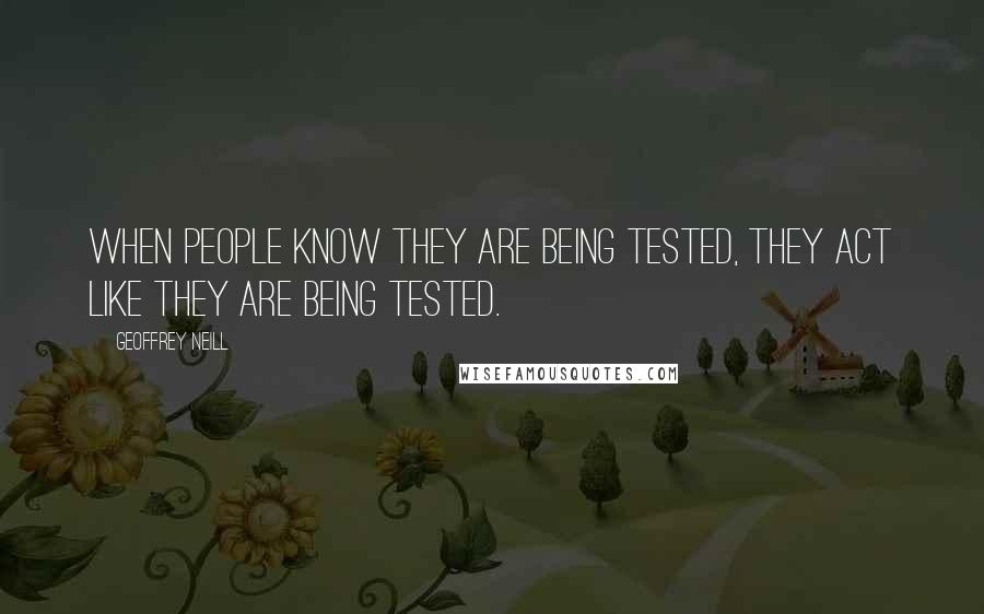 Geoffrey Neill Quotes: When people know they are being tested, they act like they are being tested.