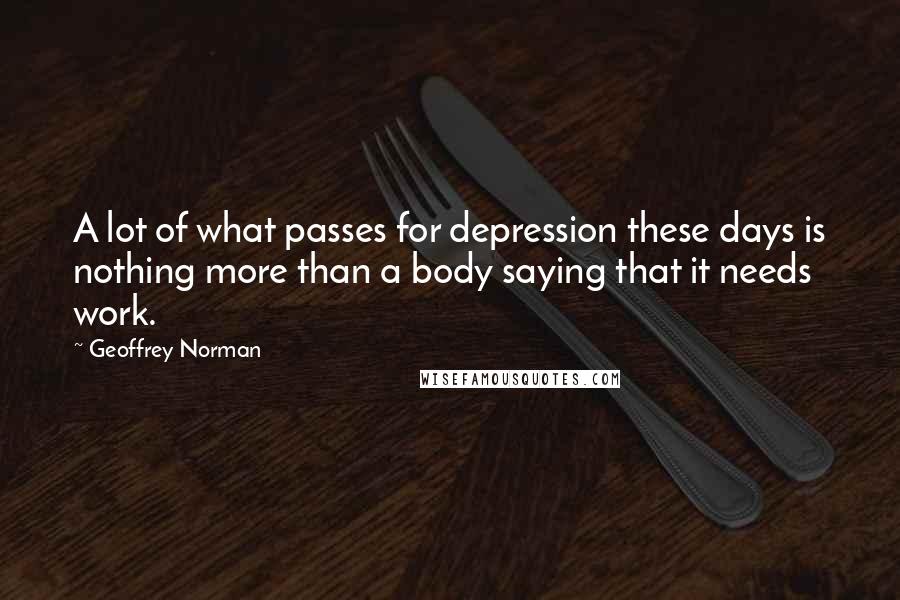 Geoffrey Norman Quotes: A lot of what passes for depression these days is nothing more than a body saying that it needs work.